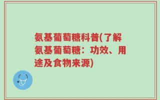 氨基葡萄糖科普(了解氨基葡萄糖：功效、用途及食物来源)