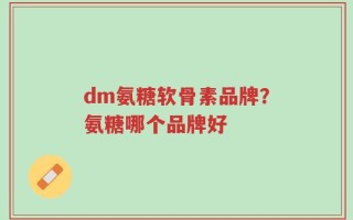 dm氨糖软骨素品牌？氨糖哪个品牌好