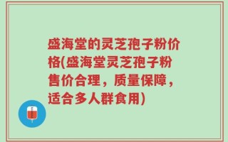 盛海堂的灵芝孢子粉价格(盛海堂灵芝孢子粉售价合理，质量保障，适合多人群食用)