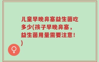 儿童早晚鼻塞益生菌吃多少(孩子早晚鼻塞，益生菌用量需要注意！)