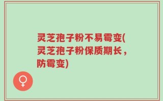 灵芝孢子粉不易霉变(灵芝孢子粉保质期长，防霉变)