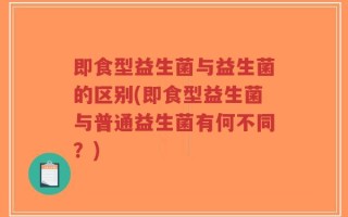 即食型益生菌与益生菌的区别(即食型益生菌与普通益生菌有何不同？)