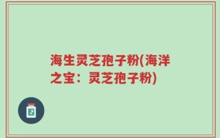 海生灵芝孢子粉(海洋之宝：灵芝孢子粉)