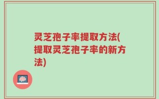 灵芝孢子率提取方法(提取灵芝孢子率的新方法)