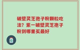 破壁灵芝孢子粉颗粒吃法？紫一破壁灵芝孢子粉到哪里买最好