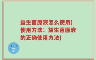 益生菌原液怎么使用(使用方法：益生菌原液的正确使用方法)