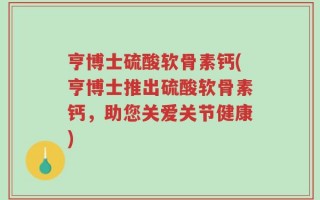 亨博士硫酸软骨素钙(亨博士推出硫酸软骨素钙，助您关爱关节健康)