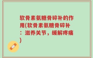 软骨素氨糖骨碎补的作用(软骨素氨糖骨碎补：滋养关节，缓解疼痛)