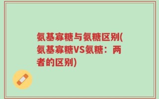 氨基寡糖与氨糖区别(氨基寡糖VS氨糖：两者的区别)