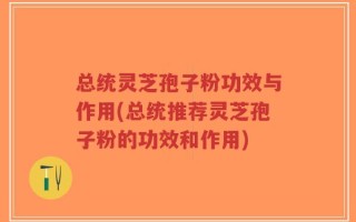 总统灵芝孢子粉功效与作用(总统推荐灵芝孢子粉的功效和作用)