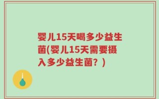 婴儿15天喝多少益生菌(婴儿15天需要摄入多少益生菌？)