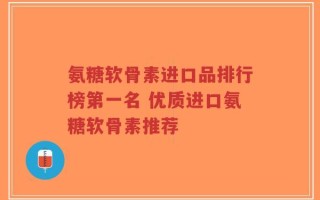 氨糖软骨素进口品排行榜第一名 优质进口氨糖软骨素推荐