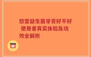 悠堂益生菌牙膏好不好 使用者真实体验及功效全解析