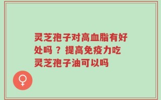 灵芝孢子对高血脂有好处吗 ？提高免疫力吃灵芝孢子油可以吗