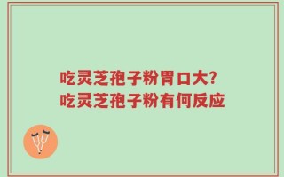 吃灵芝孢子粉胃口大？吃灵芝孢子粉有何反应