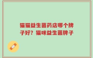 猫猫益生菌药店哪个牌子好？猫咪益生菌牌子