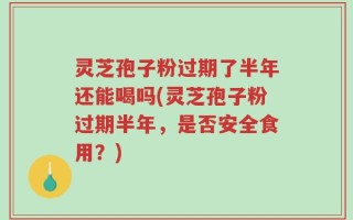 灵芝孢子粉过期了半年还能喝吗(灵芝孢子粉过期半年，是否安全食用？)
