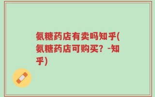 氨糖药店有卖吗知乎(氨糖药店可购买？-知乎)