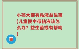 小孩大便有粘液益生菌(儿童便中带粘液该怎么办？益生菌或有帮助)