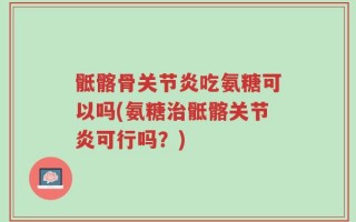 骶髂骨关节炎吃氨糖可以吗(氨糖治骶髂关节炎可行吗？)