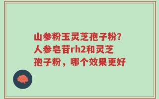 山参粉玉灵芝孢子粉？人参皂苷rh2和灵芝孢子粉，哪个效果更好