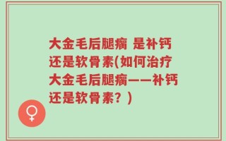 大金毛后腿瘸 是补钙还是软骨素(如何治疗大金毛后腿瘸——补钙还是软骨素？)