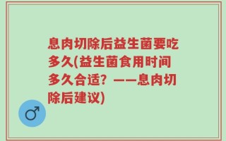 息肉切除后益生菌要吃多久(益生菌食用时间多久合适？——息肉切除后建议)