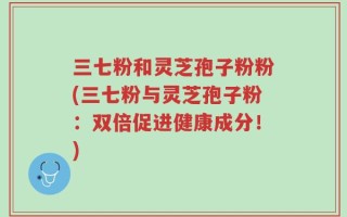 三七粉和灵芝孢子粉粉(三七粉与灵芝孢子粉：双倍促进健康成分！)