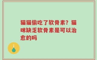 猫猫偷吃了软骨素？猫咪缺乏软骨素是可以治愈的吗