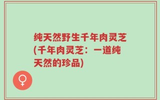 纯天然野生千年肉灵芝(千年肉灵芝：一道纯天然的珍品)