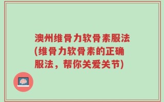 澳州维骨力软骨素服法(维骨力软骨素的正确服法，帮你关爱关节)