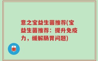 意之宝益生菌推荐(宝益生菌推荐：提升免疫力，缓解肠胃问题)