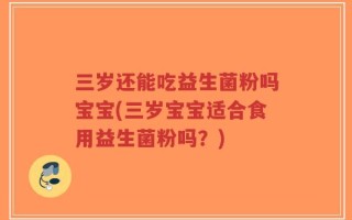 三岁还能吃益生菌粉吗宝宝(三岁宝宝适合食用益生菌粉吗？)