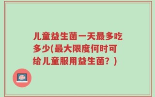 儿童益生菌一天最多吃多少(最大限度何时可给儿童服用益生菌？)