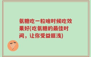 氨糖吃一粒啥时候吃效果好(吃氨糖的最佳时间，让你受益匪浅)