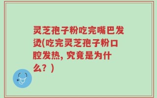 灵芝孢子粉吃完嘴巴发烫(吃完灵芝孢子粉口腔发热, 究竟是为什么？)