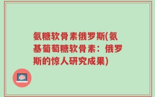 氨糖软骨素俄罗斯(氨基葡萄糖软骨素：俄罗斯的惊人研究成果)