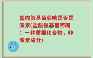 盐酸氨基葡萄糖是否是激素(盐酸氨基葡萄糖：一种重要化合物，非激素成分)