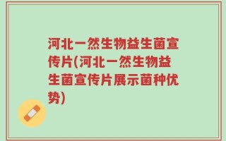 河北一然生物益生菌宣传片(河北一然生物益生菌宣传片展示菌种优势)