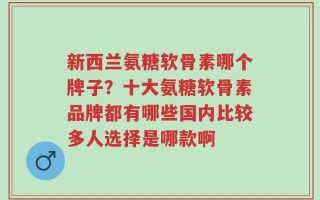 新西兰氨糖软骨素哪个牌子？十大氨糖软骨素品牌都有哪些国内比较多人选择是哪款啊
