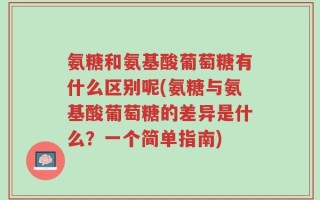 氨糖和氨基酸葡萄糖有什么区别呢(氨糖与氨基酸葡萄糖的差异是什么？一个简单指南)