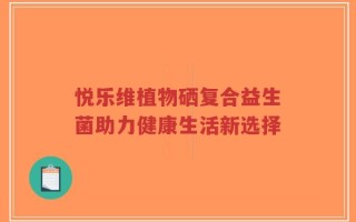 悦乐维植物硒复合益生菌助力健康生活新选择