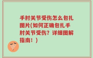 手肘关节受伤怎么包扎图片(如何正确包扎手肘关节受伤？详细图解指南！)