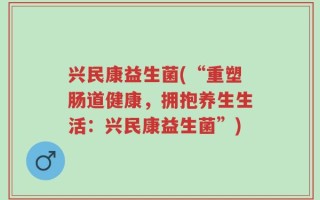 兴民康益生菌(“重塑肠道健康，拥抱养生生活：兴民康益生菌”)