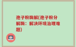 孢子粉酶解(孢子粉分解酶：解决环境治理难题)