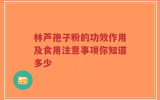 林芦孢子粉的功效作用及食用注意事项你知道多少