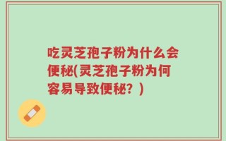 吃灵芝孢子粉为什么会便秘(灵芝孢子粉为何容易导致便秘？)