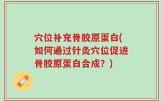 穴位补充骨胶原蛋白(如何通过针灸穴位促进骨胶原蛋白合成？)