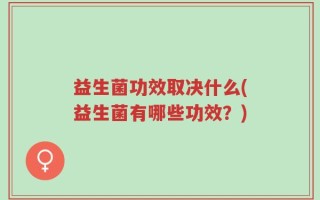 益生菌功效取决什么(益生菌有哪些功效？)