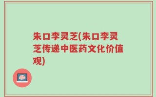 朱口李灵芝(朱口李灵芝传递中医药文化价值观)